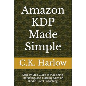 Harlow, C.K. Amazon KDP Made Simple: Step-by-Step Guide to Publishing, Marketing, and Tracking Sales on Kindle Direct Publishing Harlow, C.K. Amazon KDP Made Simple: Step-by-Step Guide to Publishing, Marketing, and Tracking Sales on Kindle Direct Publishing