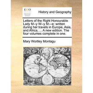 Montagu, Mary Wortley Letters of the Right Honourable Lady M--y W--y M---e: written during her travels in Europe, Asia, and Africa, ... A new edition. The four volumes complete in one. Montagu, Mary Wortley Letters of the Right Honourable Lady M--y W--y M---e: written during her travels in Europe, Asia, and Africa, ... A new edition. The four volumes complete in one.
