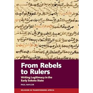 Paul Naylor From Rebels to Rulers: Writing Legitimacy in the Early Sokoto State: 6 (Religion in Transforming Africa) Paul Naylor From Rebels to Rulers: Writing Legitimacy in the Early Sokoto State: 6 (Religion in Transforming Africa)
