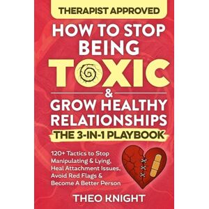 Knight, Theo How to Stop Being Toxic & Grow Healthy Relationships: The 3-in-1 Playbook: 120+ Tactics to Stop Manipulating & Lying, Heal Attachment Issues, Avoid Red Flags & Become A Better Person Knight, Theo How to Stop Being Toxic & Grow Healthy Relationships: The 3-in-1 Playbook: 120+ Tactics to Stop Manipulating & Lying, Heal Attachment Issues, Avoid Red Flags & Become A Better Person