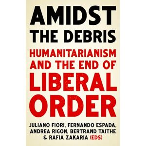 Amidst the Debris: Humanitarianism and the End of Liberal Order Amidst the Debris: Humanitarianism and the End of Liberal Order
