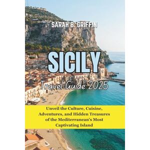 Griffin SICILY TRAVEL GUIDE 2025: Unveil the Culture, Cuisine, Adventures, and Hidden Treasures of the Mediterranean's Most Captivating Island Griffin SICILY TRAVEL GUIDE 2025: Unveil the Culture, Cuisine, Adventures, and Hidden Treasures of the Mediterranean's Most Captivating Island