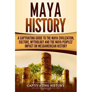 History, Captivating Maya History: A Captivating Guide to the Maya Civilization, Culture, Mythology, and the Maya Peoples’ Impact on Mesoamerican History (Mesoamerican Civilizations) History, Captivating Maya History: A Captivating Guide to the Maya Civilization, Culture, Mythology, and the Maya Peoples’ Impact on Mesoamerican History (Mesoamerican Civilizations)