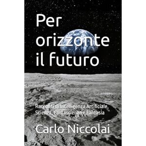 Niccolai, Carlo Per orizzonte il futuro: Racconti di Intelligenza Artificiale, Scienza, Fantascienza e Fantasia Niccolai, Carlo Per orizzonte il futuro: Racconti di Intelligenza Artificiale, Scienza, Fantascienza e Fantasia
