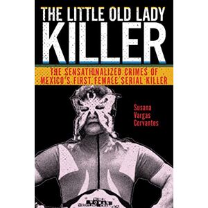 Cervantes, Susana Vargas The Little Old Lady Killer: The Sensationalized Crimes of Mexico’s First Female Serial Killer: 20 (Alternative Criminology) Cervantes, Susana Vargas The Little Old Lady Killer: The Sensationalized Crimes of Mexico’s First Female Serial Killer: 20 (Alternative Criminology)