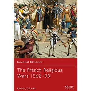 Knecht, Robert Jean The French Religious Wars 1562-1598: 47 (Essential Histories) Knecht, Robert Jean The French Religious Wars 1562-1598: 47 (Essential Histories)