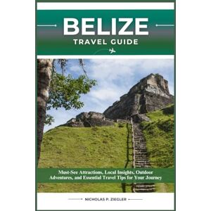 ZIEGLER, NICHOLAS P. BELIZE TRAVEL GUIDE: Must-See Attractions, Local Insights, Outdoor Adventures, and Essential Travel Tips for Your Journey ZIEGLER, NICHOLAS P. BELIZE TRAVEL GUIDE: Must-See Attractions, Local Insights, Outdoor Adventures, and Essential Travel Tips for Your Journey
