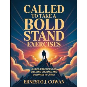 J. Cowan, Ernesto Called To Take A Bold Stand Exercises: Guided Practices for Building Courage and Boldness in Christ J. Cowan, Ernesto Called To Take A Bold Stand Exercises: Guided Practices for Building Courage and Boldness in Christ
