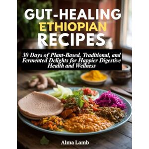 Lamb, Alma Gut-Healing Ethiopian Recipes: 30 Days of Plant-Based, Traditional, and Fermented Delights for Happier Digestive Health and Wellness Lamb, Alma Gut-Healing Ethiopian Recipes: 30 Days of Plant-Based, Traditional, and Fermented Delights for Happier Digestive Health and Wellness