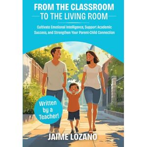 LOZANO, JAIME FROM CLASSROOM TO LIVING ROOM: CULTIVATE EMOTIONAL INTELLIGENCE, SUPPORT ACADEMIC SUCCESS AND STRENGTHEN YOUR PARENT-CHILD CONNECTION LOZANO, JAIME FROM CLASSROOM TO LIVING ROOM: CULTIVATE EMOTIONAL INTELLIGENCE, SUPPORT ACADEMIC SUCCESS AND STRENGTHEN YOUR PARENT-CHILD CONNECTION