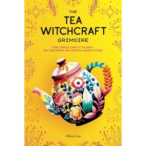 Lee The Tea Witchcraft Grimoire: Your Complete Guide to Tea Magic, Self-Care Brews, and Powerful Healing Potions Lee The Tea Witchcraft Grimoire: Your Complete Guide to Tea Magic, Self-Care Brews, and Powerful Healing Potions