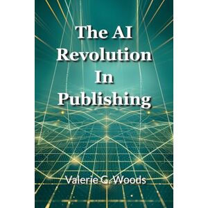 Woods, Valerie G The AI Revolution in Publishing: How to Write Faster, Publish More, and Build Your Author Empire with Artificial Intelligence Woods, Valerie G The AI Revolution in Publishing: How to Write Faster, Publish More, and Build Your Author Empire with Artificial Intelligence