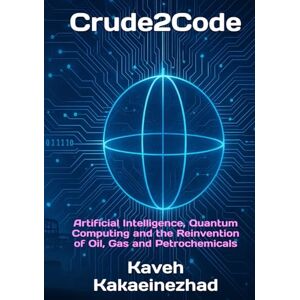 Kakaeinezhad, Kaveh Crude2Code: Artificial Intelligence, Quantum Computing and the Reinvention of Oil, Gas and Petrochemicals Kakaeinezhad, Kaveh Crude2Code: Artificial Intelligence, Quantum Computing and the Reinvention of Oil, Gas and Petrochemicals