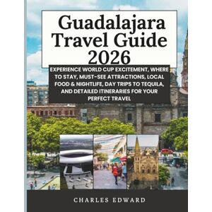 Edward, Charles Guadalajara Travel Guide 2026: Experience World Cup Excitement, Where to Stay, Must-See Attractions, Local Food & Nightlife, Day Trips to Tequila, and Detailed Itineraries for Your Perfect Travel Edward, Charles Guadalajara Travel Guide 2026: Experience World Cup Excitement, Where to Stay, Must-See Attractions, Local Food & Nightlife, Day Trips to Tequila, and Detailed Itineraries for Your Perfect Travel