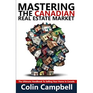 Campbell, Colin Mastering The Canadian Real Estate Market: The Ultimate Handbook To Selling Your Home In Canada Campbell, Colin Mastering The Canadian Real Estate Market: The Ultimate Handbook To Selling Your Home In Canada