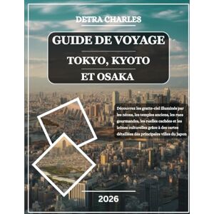 Charles, Detra GUIDE DE VOYAGE TOKYO, KYOTO ET OSAKA 2026: Découvrez les gratte-ciel illuminés par les néons, les temples anciens, les rues gourmandes, les ruelles ... détaillées des principales villes du Japon Charles, Detra GUIDE DE VOYAGE TOKYO, KYOTO ET OSAKA 2026: Découvrez les gratte-ciel illuminés par les néons, les temples anciens, les rues gourmandes, les ruelles ... détaillées des principales villes du Japon