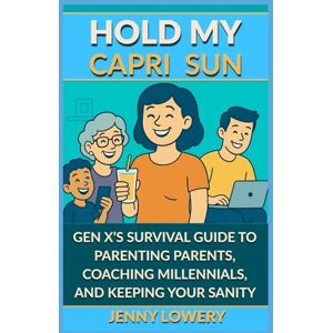 LOWERY, JENNY HOLD MY CAPRI SUN: Hold My Capri Sun: Gen X’s Survival Guide to Parenting Parents, Coaching Millennials, and Keeping your Sanity LOWERY, JENNY HOLD MY CAPRI SUN: Hold My Capri Sun: Gen X’s Survival Guide to Parenting Parents, Coaching Millennials, and Keeping your Sanity