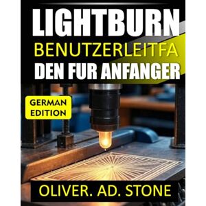 Stone, Oliver. AD. LIGHTBURN BENUTZERLEITFADEN FUR ANFANGER: Schritt-fur-Schritt-Anleitung zum Meistern des Laserschneidens und -gravierens Stone, Oliver. AD. LIGHTBURN BENUTZERLEITFADEN FUR ANFANGER: Schritt-fur-Schritt-Anleitung zum Meistern des Laserschneidens und -gravierens