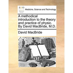 MacBride, David A methodical introduction to the theory and practice of physic. By David MacBride, M.D. MacBride, David A methodical introduction to the theory and practice of physic. By David MacBride, M.D.