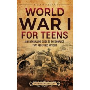 Wellman, Billy World War I for Teens: An Enthralling Guide to the Conflict that Redefined Nations Wellman, Billy World War I for Teens: An Enthralling Guide to the Conflict that Redefined Nations