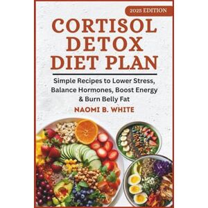 WHITE, NAOMI B. Cortisol Detox Diet Plan: Easy Recipes to Balance Hormones, Strengthen Immunity, Reduce Stress & Belly Fat WHITE, NAOMI B. Cortisol Detox Diet Plan: Easy Recipes to Balance Hormones, Strengthen Immunity, Reduce Stress & Belly Fat