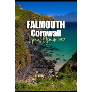 Sierra, Wendy T Falmouth Travel Guide 2024: A Guide to Sun, Culture, Must See Attractions, Hidden Gems and Thrilling Adventures in Cornwall’s Coastal City Sierra, Wendy T Falmouth Travel Guide 2024: A Guide to Sun, Culture, Must See Attractions, Hidden Gems and Thrilling Adventures in Cornwall’s Coastal City