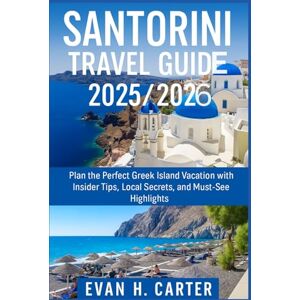 CARTER, EVAN H. SANTORINI TRAVEL GUIDE 2025/2026: "Plan the Perfect Greek Island Vacation with Insider Tips, Local Secrets, and Must-See Highlights CARTER, EVAN H. SANTORINI TRAVEL GUIDE 2025/2026: "Plan the Perfect Greek Island Vacation with Insider Tips, Local Secrets, and Must-See Highlights