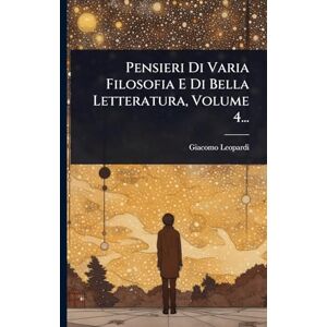 Leopardi, Giacomo Pensieri Di Varia Filosofia E Di Bella Letteratura, Volume 4... Leopardi, Giacomo Pensieri Di Varia Filosofia E Di Bella Letteratura, Volume 4...