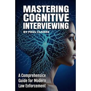 Clarke, Paul Mastering Cognitive Interviewing: A Comprehensive Guide for Modern Law Enforcement. Clarke, Paul Mastering Cognitive Interviewing: A Comprehensive Guide for Modern Law Enforcement.