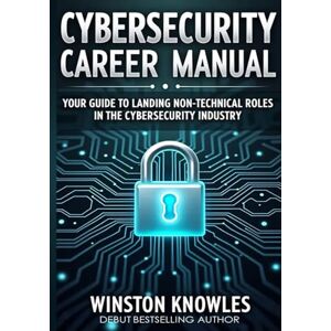 Knowles, Winston Cybersecurity Career Manual:: Your Guide to Landing Non-Technical Roles in the Cybersecurity Industry Knowles, Winston Cybersecurity Career Manual:: Your Guide to Landing Non-Technical Roles in the Cybersecurity Industry