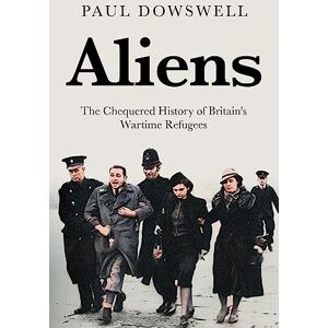 Paul Dowswell Aliens: The Chequered History of Britain’s Wartime Refugees Paul Dowswell Aliens: The Chequered History of Britain’s Wartime Refugees