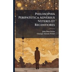 Scotus, John Duns Philosophia Peripatetica Adversus Veteres Et Recentiores Scotus, John Duns Philosophia Peripatetica Adversus Veteres Et Recentiores