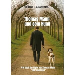 Krause, Christoph T. M. Thomas Mann und sein Hund: Frei nach der Idylle von Thomas Mann "Herr und Hund Krause, Christoph T. M. Thomas Mann und sein Hund: Frei nach der Idylle von Thomas Mann "Herr und Hund