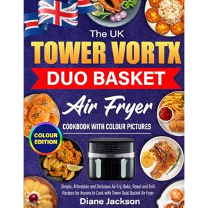 Jackson The UK Tower Vortx Duo Basket Air Fryer Cookbook with Colour Pictures: Simple, Affordable and Delicious Air Fry, Bake, Roast and Grill Recipes for Anyone to Cook with Tower Dual Basket Air Fryer Jackson The UK Tower Vortx Duo Basket Air Fryer Cookbook with Colour Pictures: Simple, Affordable and Delicious Air Fry, Bake, Roast and Grill Recipes for Anyone to Cook with Tower Dual Basket Air Fryer