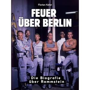 Keller, Florian Feuer über Berlin: Die Biografie über Rammstein. Hochwertige Hardcoverausgabe Keller, Florian Feuer über Berlin: Die Biografie über Rammstein. Hochwertige Hardcoverausgabe