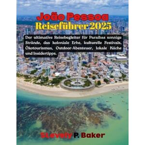 Baker, Stevely P. João Pessoa Reiseführer 2025: Der ultimative Reisebegleiter zu Paraíbas sonnenverwöhnten Stränden, dem kolonialen Erbe, kulturellen Festivals, Ökotouren, Outdoor-Abenteuern, lokaler Küche und Insidert Baker, Stevely P. João Pessoa Reiseführer 2025: Der ultimative Reisebegleiter zu Paraíbas sonnenverwöhnten Stränden, dem kolonialen Erbe, kulturellen Festivals, Ökotouren, Outdoor-Abenteuern, lokaler Küche und Insidert