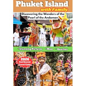 Allen, Ada S. Phuket Island with Family 2026 and Beyond Travel Guide: Discovering the Wonders of the Pearl of the Andaman Allen, Ada S. Phuket Island with Family 2026 and Beyond Travel Guide: Discovering the Wonders of the Pearl of the Andaman