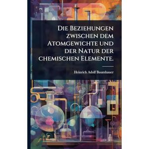 Baumhauer, Heinrich Adolf Die Beziehungen zwischen dem Atomgewichte und der Natur der chemischen Elemente. Baumhauer, Heinrich Adolf Die Beziehungen zwischen dem Atomgewichte und der Natur der chemischen Elemente.