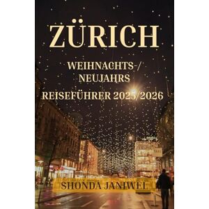 Janiwel, Shonda ZÜRICH WEIHNACHTS-/NEUJAHRSREISEFÜHRER 2025/2026: Entdecken Sie die Schweiz im Dezember und Januar: Märkte, Kultur, Kulinarik, Winterspaziergänge, versteckte Juwelen und Silvesterfeuerwerk. Janiwel, Shonda ZÜRICH WEIHNACHTS-/NEUJAHRSREISEFÜHRER 2025/2026: Entdecken Sie die Schweiz im Dezember und Januar: Märkte, Kultur, Kulinarik, Winterspaziergänge, versteckte Juwelen und Silvesterfeuerwerk.