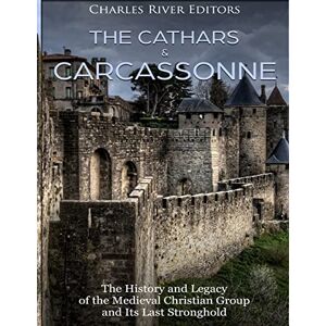 Charles River Editors The Cathars and Carcassonne: The History and Legacy of the Medieval Christian Group and Its Last Stronghold Charles River Editors The Cathars and Carcassonne: The History and Legacy of the Medieval Christian Group and Its Last Stronghold