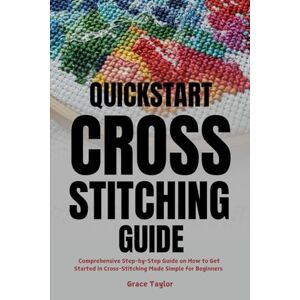 Taylor Quickstart Cross-Stitching Guide: Comprehensive Step-by-Step Guide on How to Get Started in Cross-Stitching Made Simple for Beginners Taylor Quickstart Cross-Stitching Guide: Comprehensive Step-by-Step Guide on How to Get Started in Cross-Stitching Made Simple for Beginners