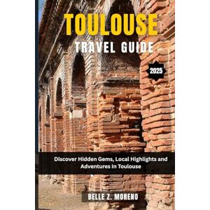 Z. Moreno, Belle TOULOUSE TRAVEL GUIDE 2025: Discover Hidden Gems, Local Highlights and Adventures In Toulouse Z. Moreno, Belle TOULOUSE TRAVEL GUIDE 2025: Discover Hidden Gems, Local Highlights and Adventures In Toulouse