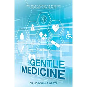Grätz, Dr Joachim-F Gentle Medicine: The True Causes of Disease, Healing, and Health Grätz, Dr Joachim-F Gentle Medicine: The True Causes of Disease, Healing, and Health