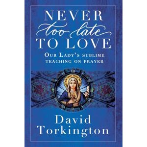 Torkington, David Never Too Late To Love: Our Lady's Sublime Teaching on Prayer Torkington, David Never Too Late To Love: Our Lady's Sublime Teaching on Prayer
