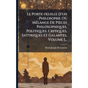 Laurens, Henri-Joseph Du Le Porte-feuille D'un Philosophe Ou MÃ(c)lange De Pièces Philosophiques, Politiques, Critiques, Satyriques Et Galantes, Volume 1... Laurens, Henri-Joseph Du Le Porte-feuille D'un Philosophe Ou MÃ(c)lange De Pièces Philosophiques, Politiques, Critiques, Satyriques Et Galantes, Volume 1...