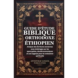 PUBLICATION, APOSTOLIC LOGOS GUIDE D'ÉTUDE BIBLIQUE ORTHODOXE ÉTHIOPIEN: Analyse des Écritures anciennes avec éclairages sur les apocryphes, deutérocanoniques et une sagesse pour la croissance spirituelle PUBLICATION, APOSTOLIC LOGOS GUIDE D'ÉTUDE BIBLIQUE ORTHODOXE ÉTHIOPIEN: Analyse des Écritures anciennes avec éclairages sur les apocryphes, deutérocanoniques et une sagesse pour la croissance spirituelle