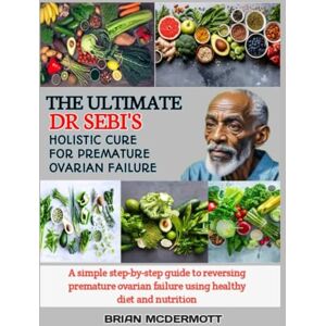 MCDERMOTT, BRIAN THE ULTIMATE DR. SEBI'S HOLISTIC CURE FOR PREMATURE OVARIAN FAILURE: A simple step-by-step guide to reversing premature ovarian failure using healthy diet and nutrition MCDERMOTT, BRIAN THE ULTIMATE DR. SEBI'S HOLISTIC CURE FOR PREMATURE OVARIAN FAILURE: A simple step-by-step guide to reversing premature ovarian failure using healthy diet and nutrition