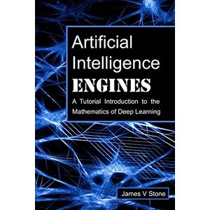 Stone, James V Artificial Intelligence Engines: A Tutorial Introduction to the Mathematics of Deep Learning Stone, James V Artificial Intelligence Engines: A Tutorial Introduction to the Mathematics of Deep Learning