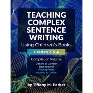 Parker, Tiffany M. Teaching Complex Sentence Writing Using Children's Books: Grades 3 & 4 Compilation Volume Parker, Tiffany M. Teaching Complex Sentence Writing Using Children's Books: Grades 3 & 4 Compilation Volume