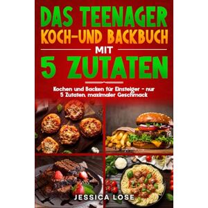 Lose, Jessica Das Teenager Koch-und Backbuch mit 5 Zutaten: Kochen und Backen für Einsteiger – nur 5 Zutaten, maximaler Geschmack Lose, Jessica Das Teenager Koch-und Backbuch mit 5 Zutaten: Kochen und Backen für Einsteiger – nur 5 Zutaten, maximaler Geschmack